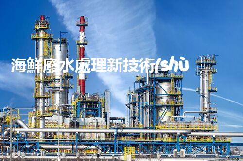 海鮮廢水處理新技術(shù)：你所不明白的環(huán)保秘密？